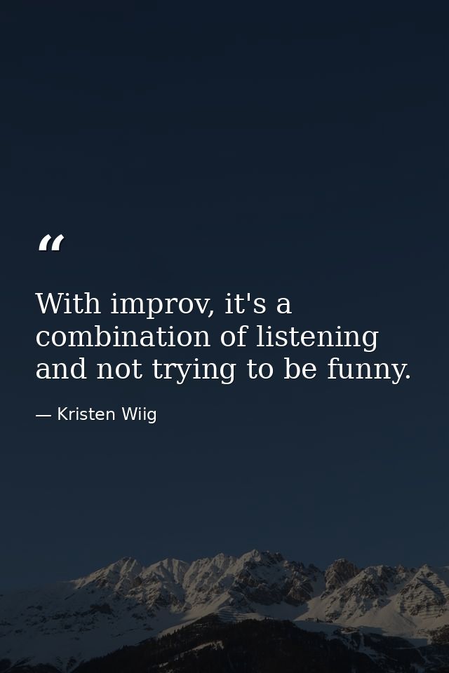 With improv, it's a combination of listening and not trying to be funny. — Kristen Wiig