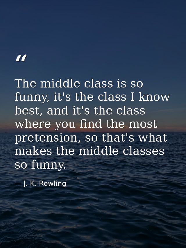 The middle class is so funny, it's the class I know best, and it's the class where you find the most pretension, so that — J. K. Rowling