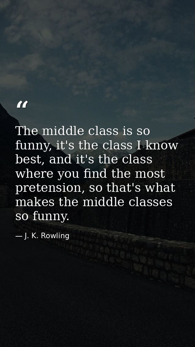 The middle class is so funny, it's the class I know best, and it's the class where you find the most pretension, so that — J. K. Rowling