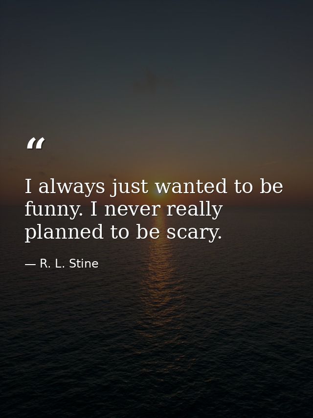 I always just wanted to be funny. I never really planned to be scary. — R. L. Stine
