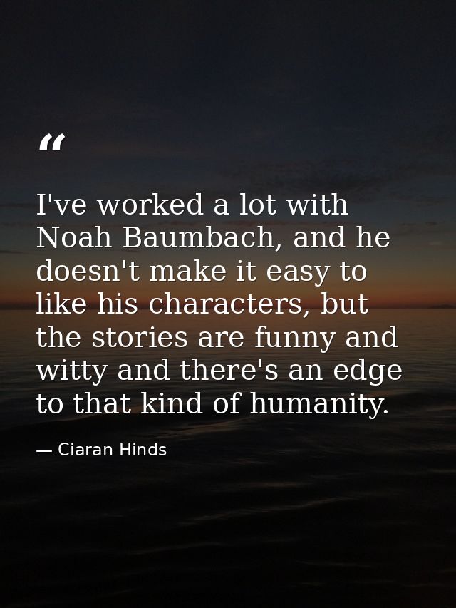 I've worked a lot with Noah Baumbach, and he doesn't make it easy to like his characters, but the stories are funny and  — Ciaran Hinds