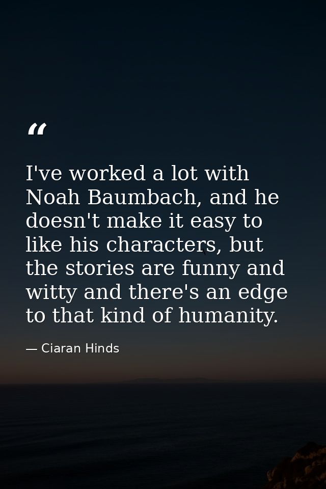 I've worked a lot with Noah Baumbach, and he doesn't make it easy to like his characters, but the stories are funny and  — Ciaran Hinds