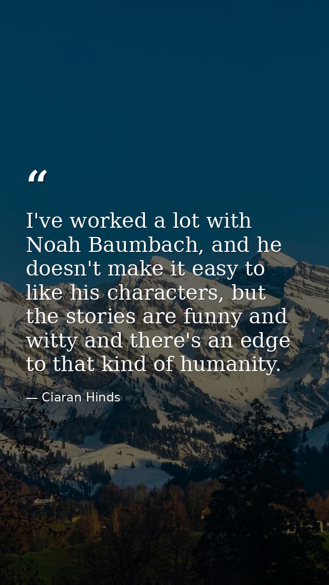 I've worked a lot with Noah Baumbach, and he doesn't make it easy to like his characters, but the stories are funny and  — Ciaran Hinds