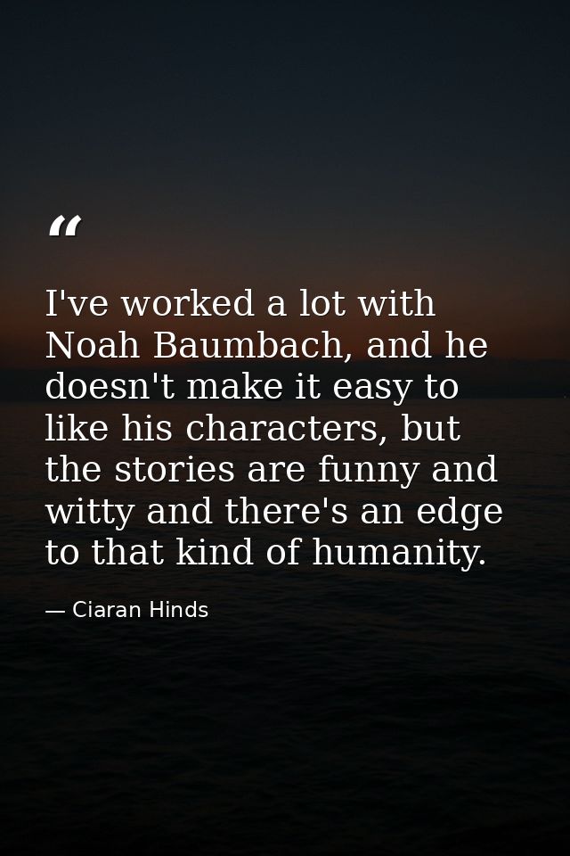 I've worked a lot with Noah Baumbach, and he doesn't make it easy to like his characters, but the stories are funny and  — Ciaran Hinds