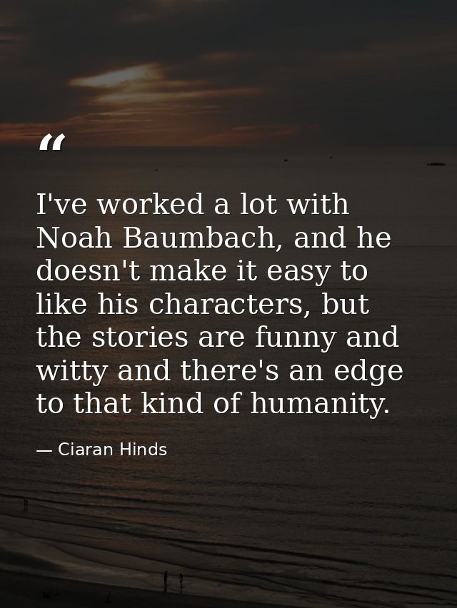 I've worked a lot with Noah Baumbach, and he doesn't make it easy to like his characters, but the stories are funny and  — Ciaran Hinds