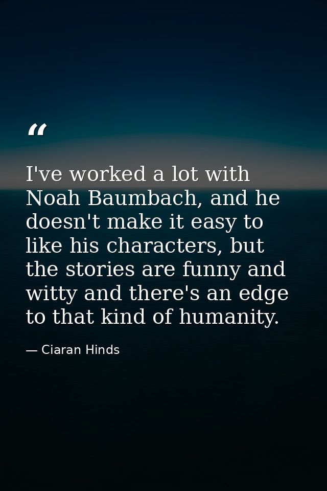 I've worked a lot with Noah Baumbach, and he doesn't make it easy to like his characters, but the stories are funny and  — Ciaran Hinds