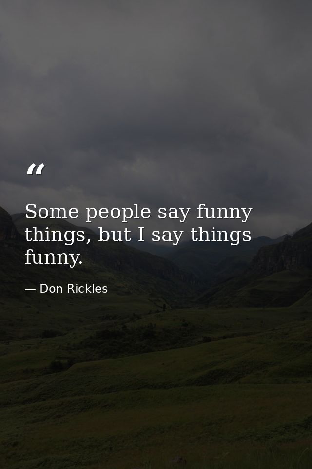 Some people say funny things, but I say things funny. — Don Rickles