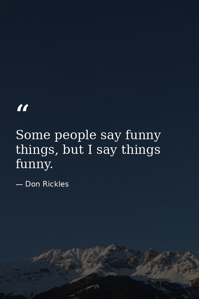 Some people say funny things, but I say things funny. — Don Rickles