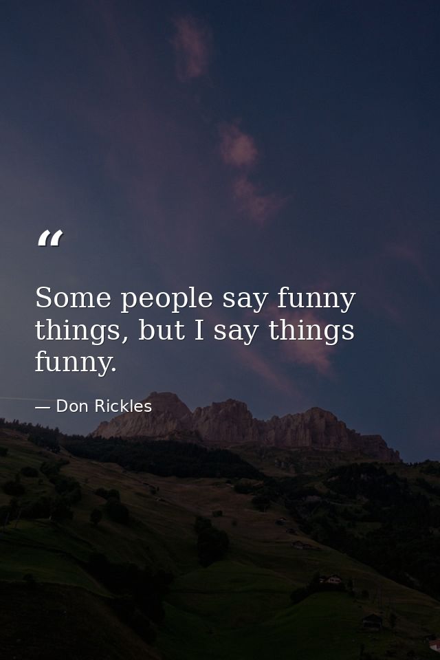 Some people say funny things, but I say things funny. — Don Rickles