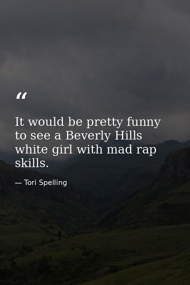 It would be pretty funny to see a Beverly Hills white girl with mad rap skills. — Tori Spelling