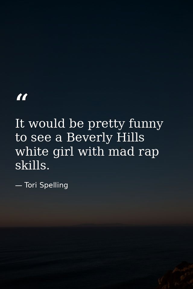 It would be pretty funny to see a Beverly Hills white girl with mad rap skills. — Tori Spelling