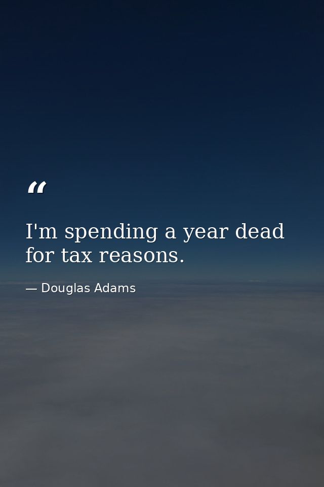I'm spending a year dead for tax reasons. — Douglas Adams