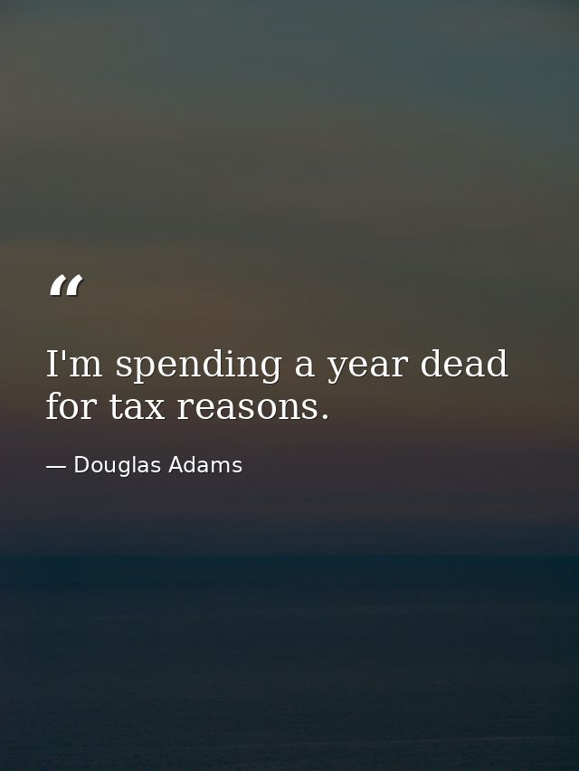 I'm spending a year dead for tax reasons. — Douglas Adams
