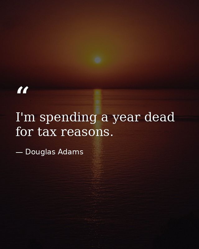 I'm spending a year dead for tax reasons. — Douglas Adams