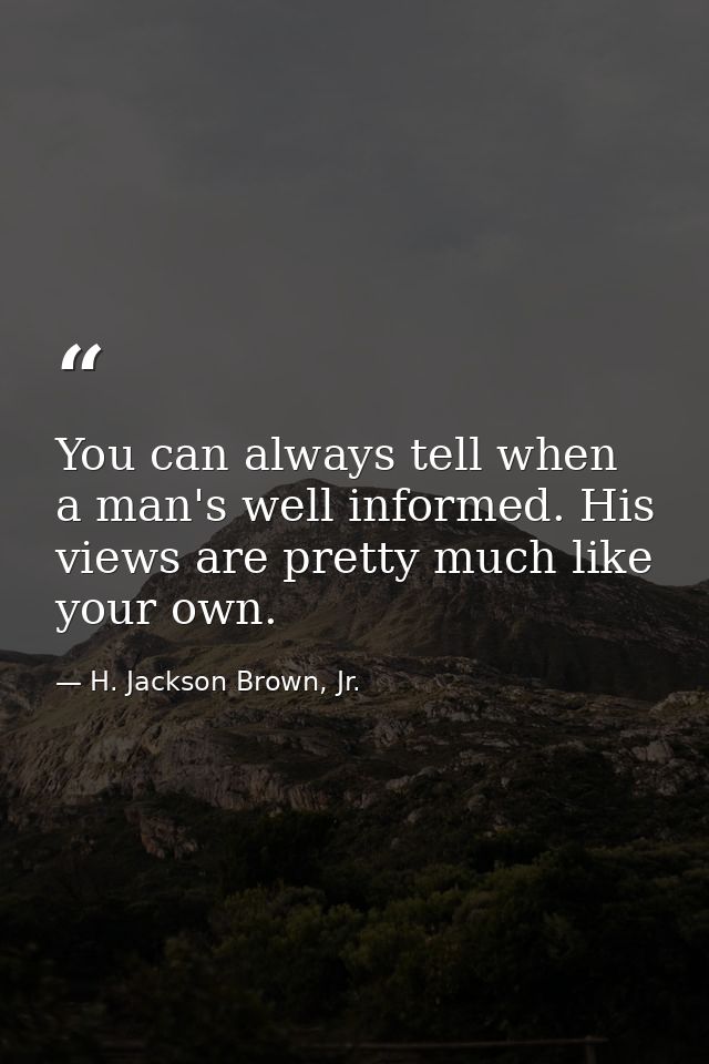 You can always tell when a man's well informed. His views are pretty much like your own. — H. Jackson Brown, Jr.
