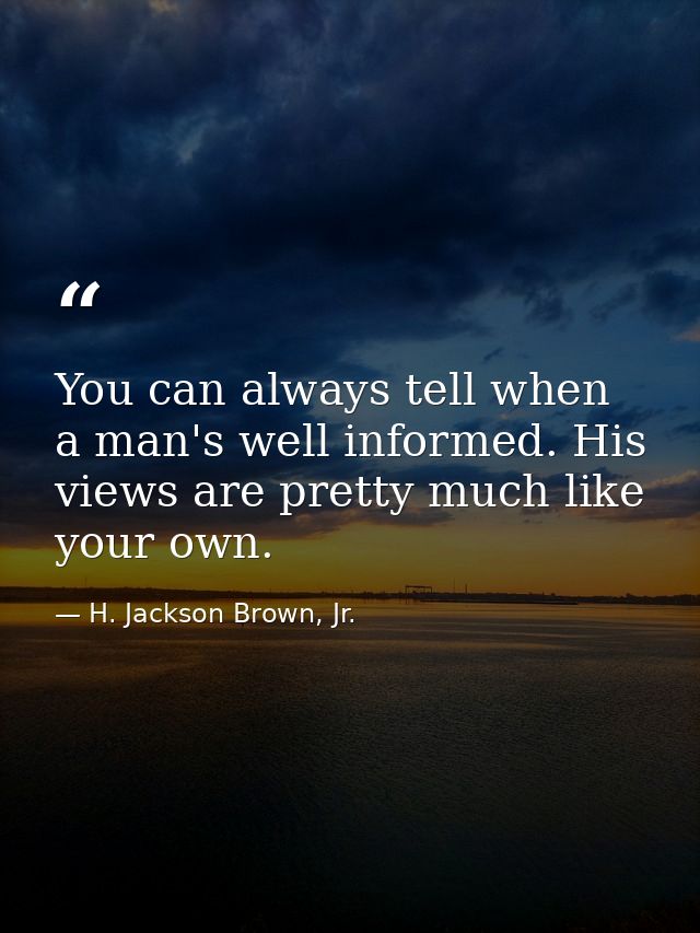 You can always tell when a man's well informed. His views are pretty much like your own. — H. Jackson Brown, Jr.