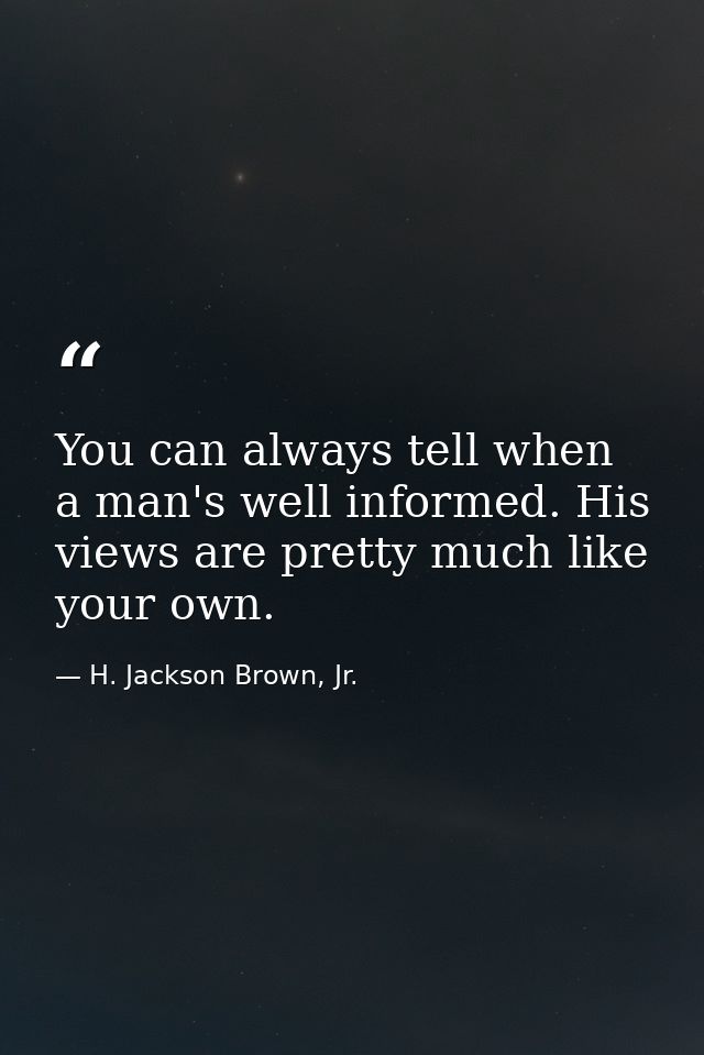 You can always tell when a man's well informed. His views are pretty much like your own. — H. Jackson Brown, Jr.