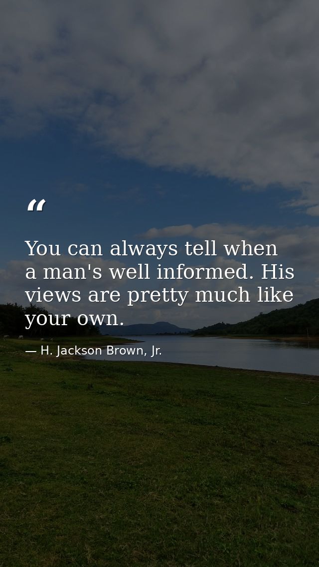 You can always tell when a man's well informed. His views are pretty much like your own. — H. Jackson Brown, Jr.