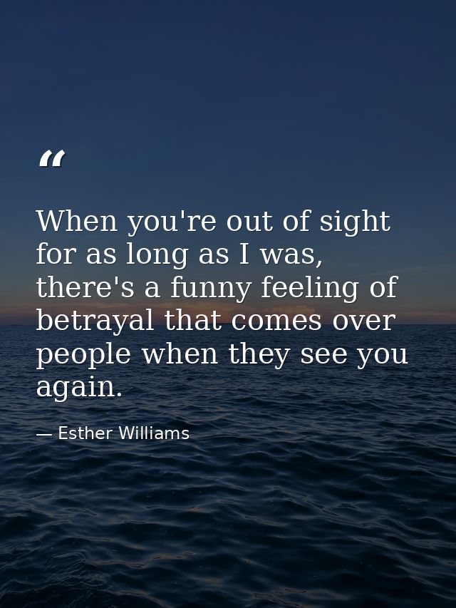 When you're out of sight for as long as I was, there's a funny feeling of betrayal that comes over people when they see  — Esther Williams