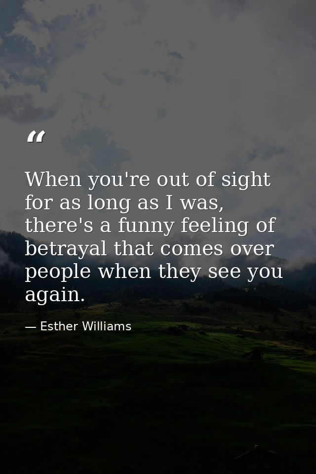 When you're out of sight for as long as I was, there's a funny feeling of betrayal that comes over people when they see  — Esther Williams
