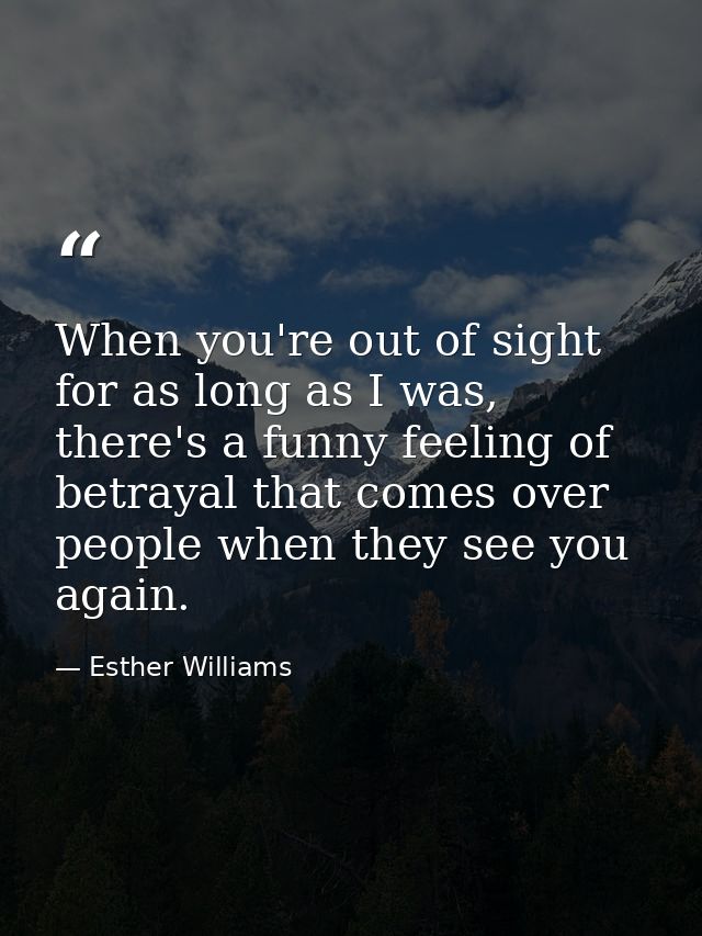 When you're out of sight for as long as I was, there's a funny feeling of betrayal that comes over people when they see  — Esther Williams