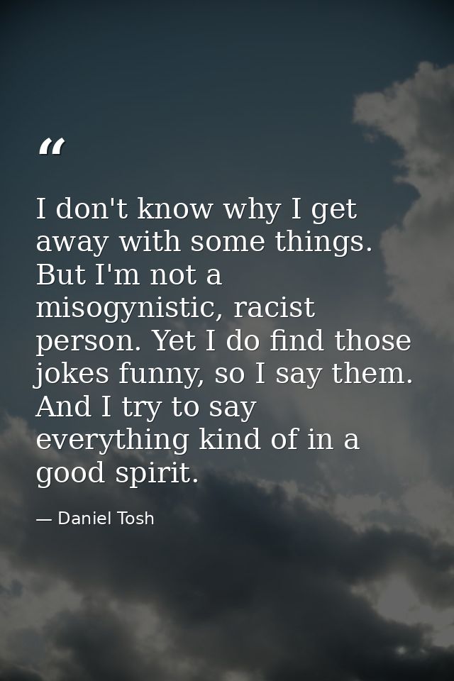 I don't know why I get away with some things. But I'm not a misogynistic, racist person. Yet I do find those jokes funny — Daniel Tosh
