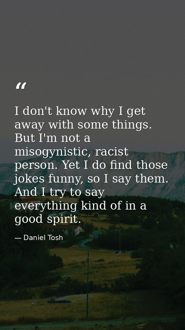 I don't know why I get away with some things. But I'm not a misogynistic, racist person. Yet I do find those jokes funny — Daniel Tosh