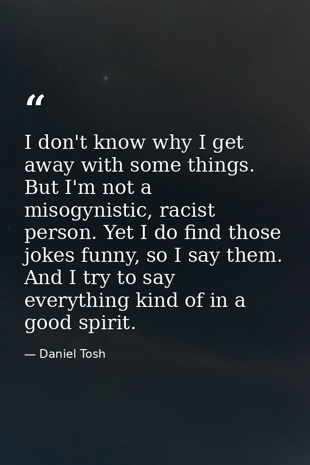 I don't know why I get away with some things. But I'm not a misogynistic, racist person. Yet I do find those jokes funny — Daniel Tosh