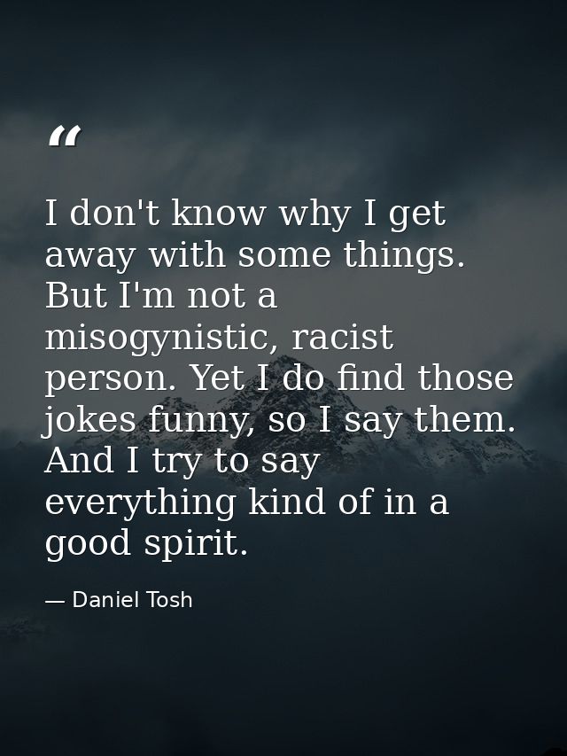 I don't know why I get away with some things. But I'm not a misogynistic, racist person. Yet I do find those jokes funny — Daniel Tosh