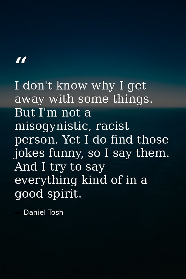I don't know why I get away with some things. But I'm not a misogynistic, racist person. Yet I do find those jokes funny — Daniel Tosh