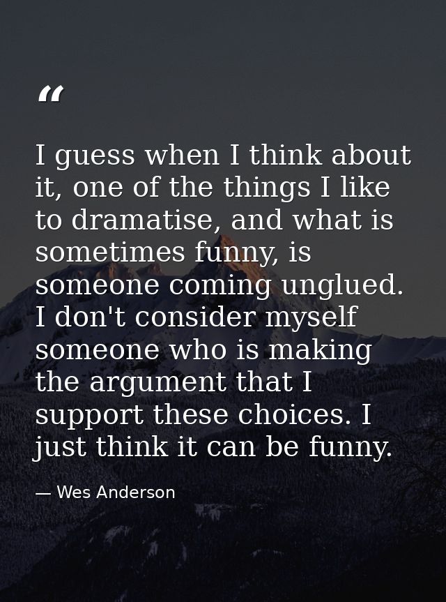 I guess when I think about it, one of the things I like to dramatise, and what is sometimes funny, is someone coming ung — Wes Anderson