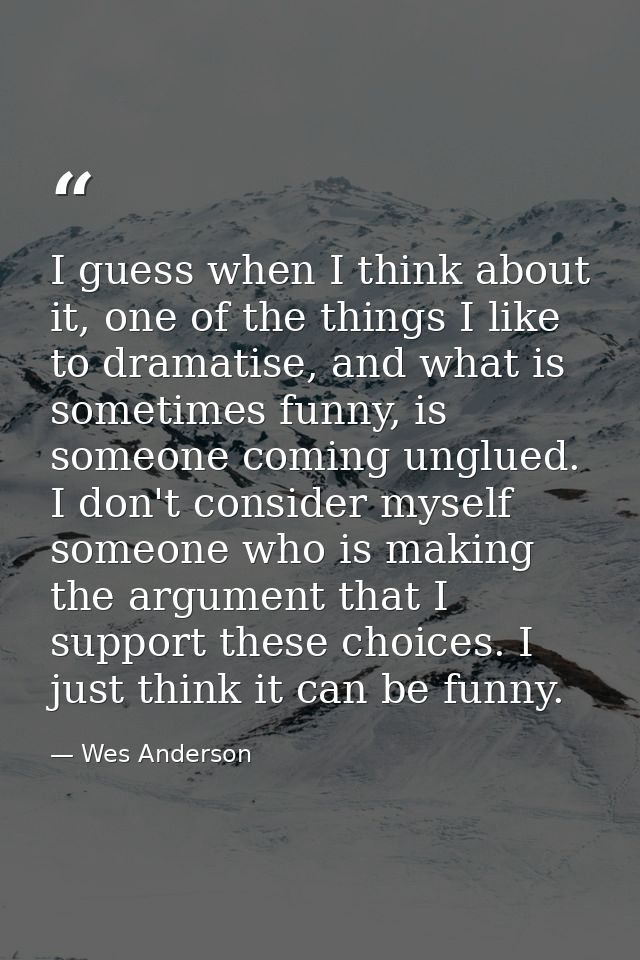 I guess when I think about it, one of the things I like to dramatise, and what is sometimes funny, is someone coming ung — Wes Anderson