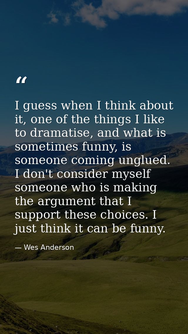 I guess when I think about it, one of the things I like to dramatise, and what is sometimes funny, is someone coming ung — Wes Anderson