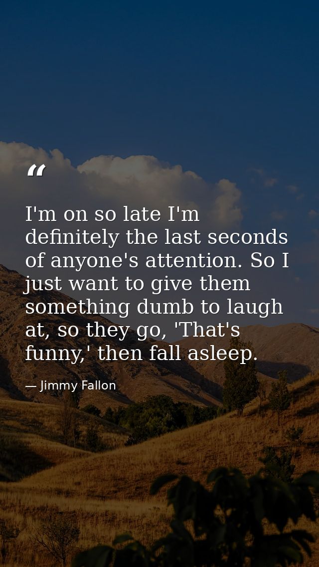 I'm on so late I'm definitely the last seconds of anyone's attention. So I just want to give them something dumb to laug — Jimmy Fallon