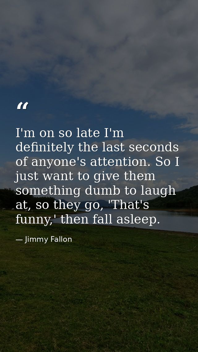 I'm on so late I'm definitely the last seconds of anyone's attention. So I just want to give them something dumb to laug — Jimmy Fallon