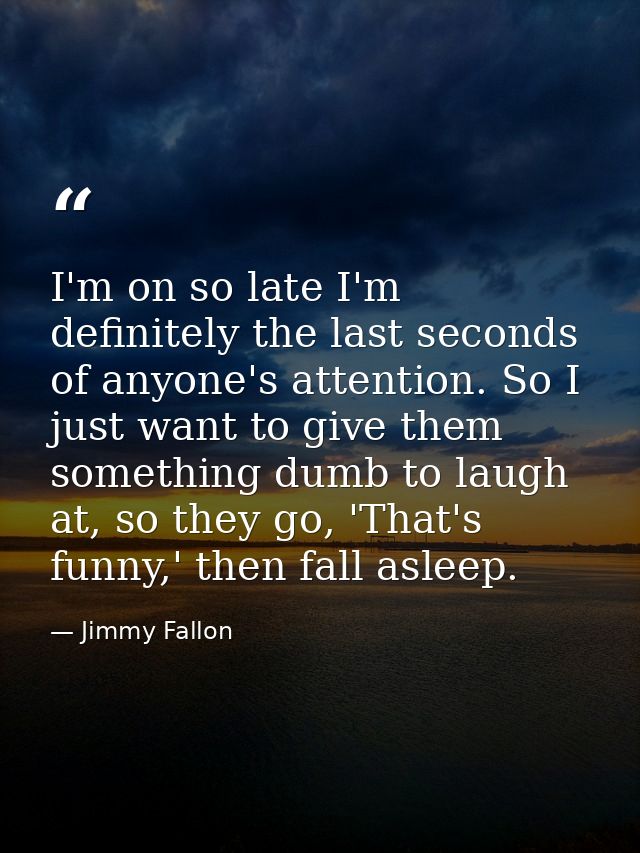 I'm on so late I'm definitely the last seconds of anyone's attention. So I just want to give them something dumb to laug — Jimmy Fallon