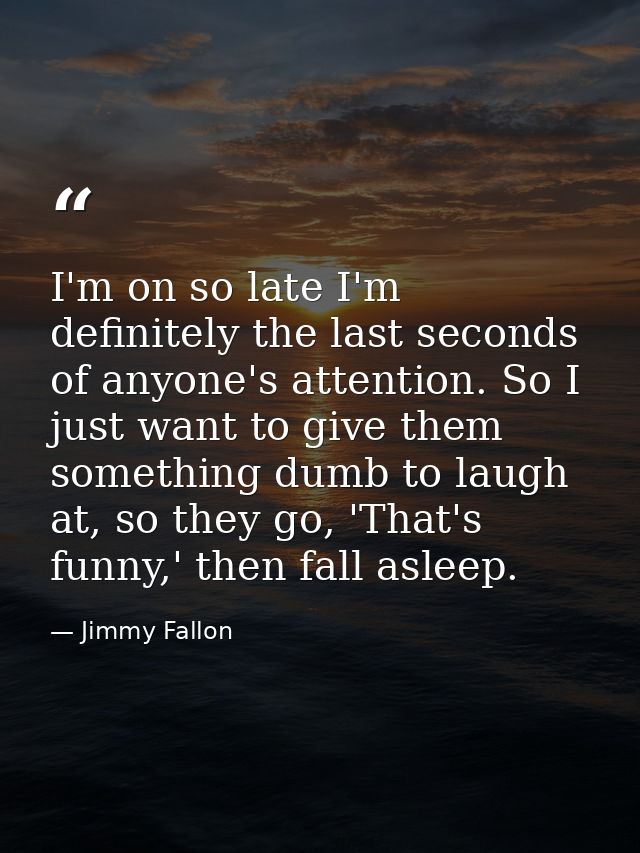 I'm on so late I'm definitely the last seconds of anyone's attention. So I just want to give them something dumb to laug — Jimmy Fallon