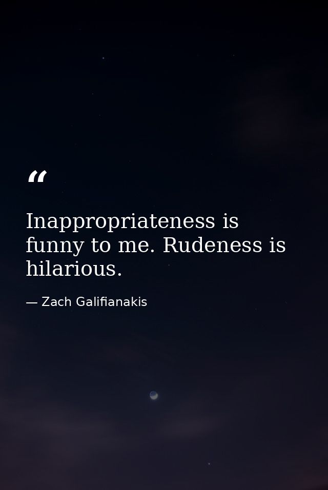 Inappropriateness is funny to me. Rudeness is hilarious. — Zach Galifianakis