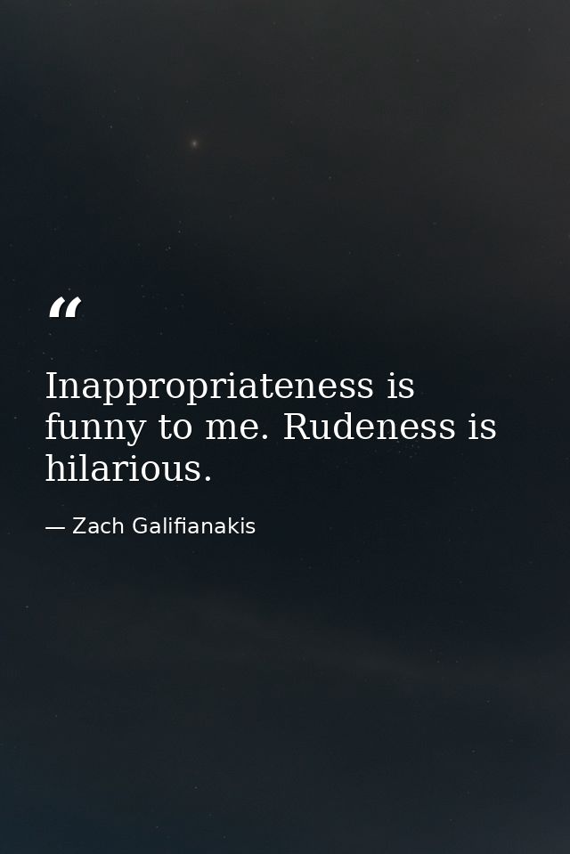 Inappropriateness is funny to me. Rudeness is hilarious. — Zach Galifianakis