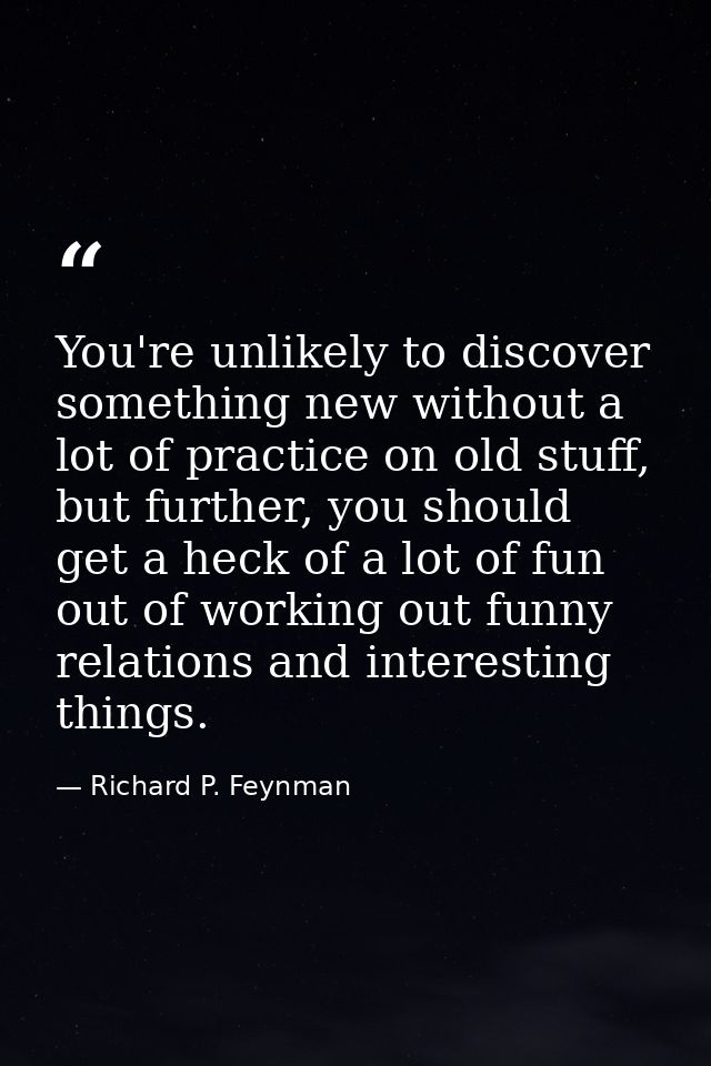 You're unlikely to discover something new without a lot of practice on old stuff, but further, you should get a heck of  — Richard P. Feynman