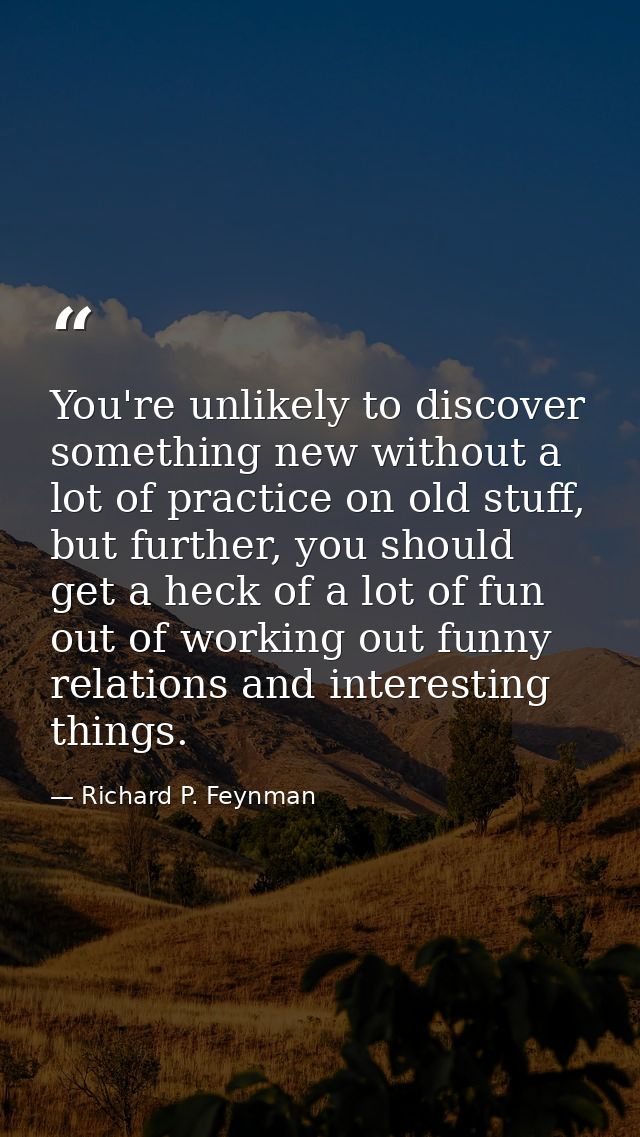 You're unlikely to discover something new without a lot of practice on old stuff, but further, you should get a heck of  — Richard P. Feynman