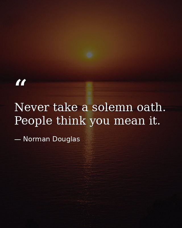 Never take a solemn oath. People think you mean it. — Norman Douglas