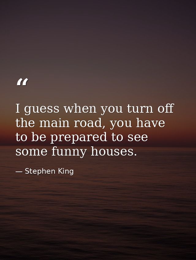 I guess when you turn off the main road, you have to be prepared to see some funny houses. — Stephen King
