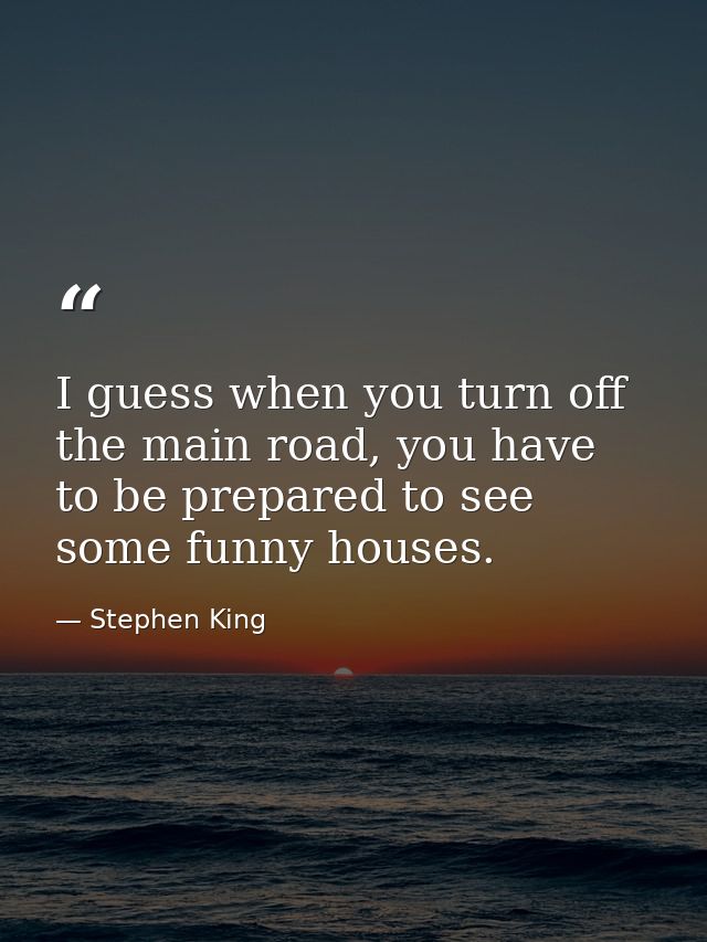 I guess when you turn off the main road, you have to be prepared to see some funny houses. — Stephen King