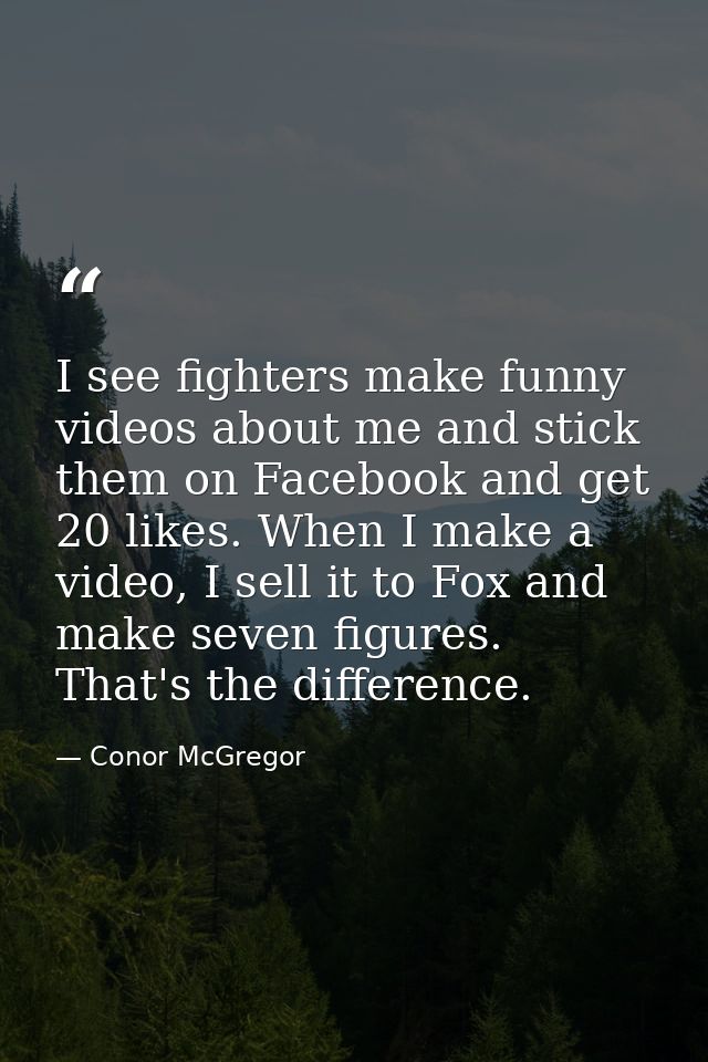 I see fighters make funny videos about me and stick them on Facebook and get 20 likes. When I make a video, I sell it to — Conor McGregor