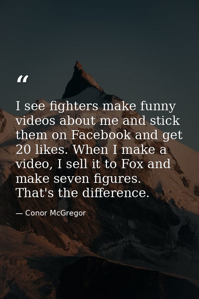 I see fighters make funny videos about me and stick them on Facebook and get 20 likes. When I make a video, I sell it to — Conor McGregor