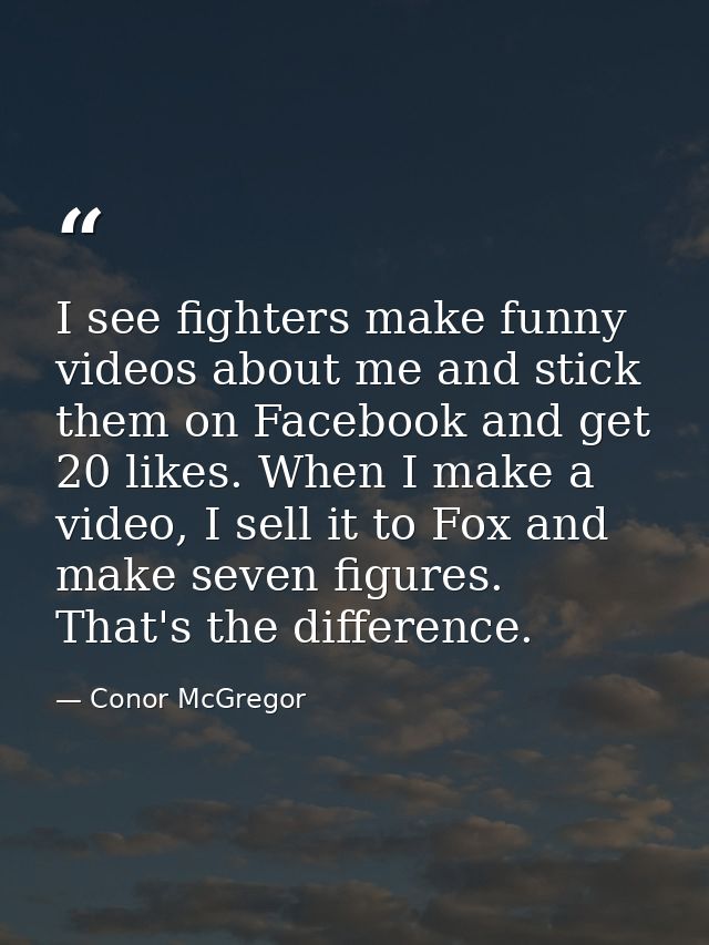 I see fighters make funny videos about me and stick them on Facebook and get 20 likes. When I make a video, I sell it to — Conor McGregor