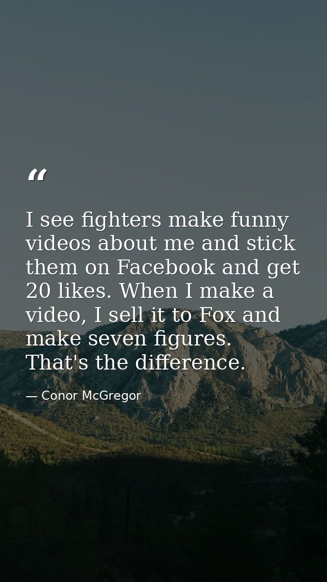 I see fighters make funny videos about me and stick them on Facebook and get 20 likes. When I make a video, I sell it to — Conor McGregor
