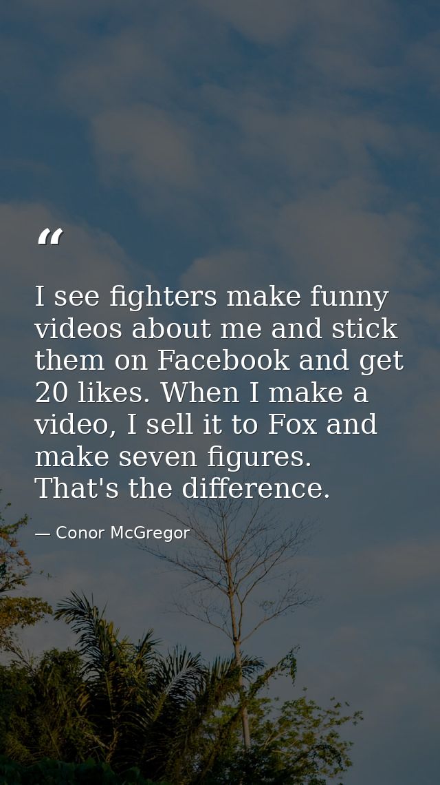 I see fighters make funny videos about me and stick them on Facebook and get 20 likes. When I make a video, I sell it to — Conor McGregor