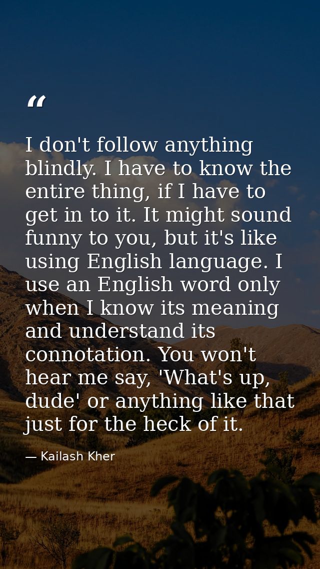 I don't follow anything blindly. I have to know the entire thing, if I have to get in to it. It might sound funny to you — Kailash Kher